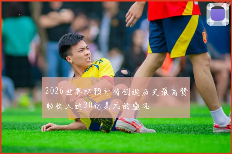 2026世界杯预计将创造历史最高赞助收入达30亿美元的盛况