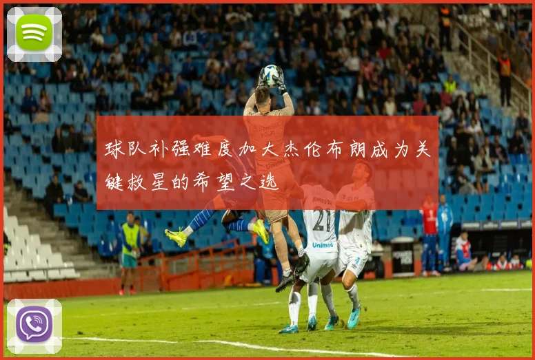 球队补强难度加大杰伦布朗成为关键救星的希望之选