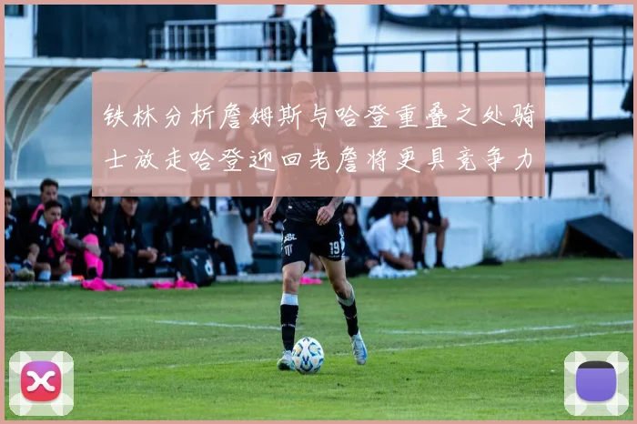 铁林分析詹姆斯与哈登重叠之处骑士放走哈登迎回老詹将更具竞争力