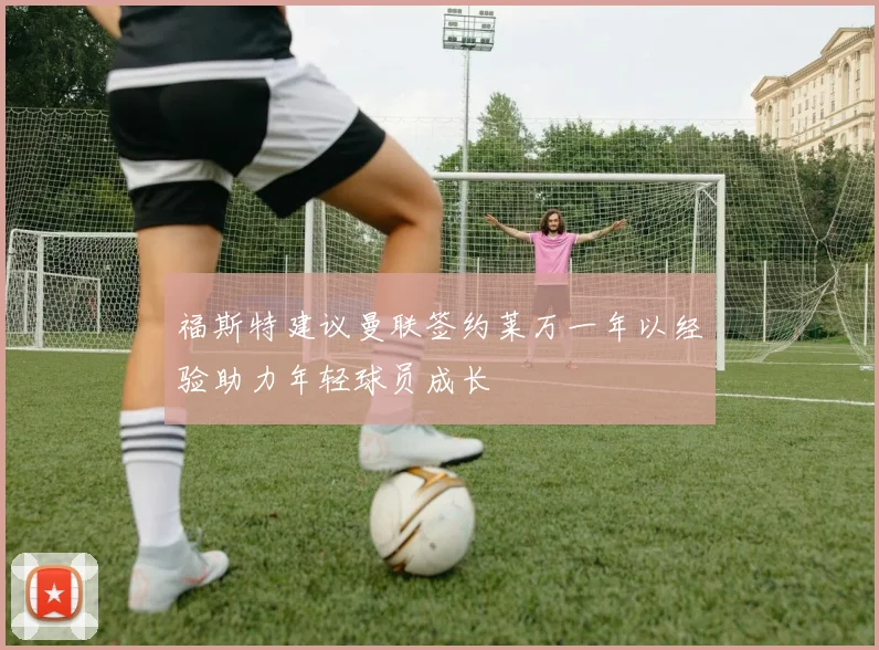 福斯特建议曼联签约莱万一年以经验助力年轻球员成长