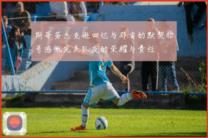斯蒂芬杰克逊回忆与邓肯的默契称号感慨完美队友的荣耀与责任