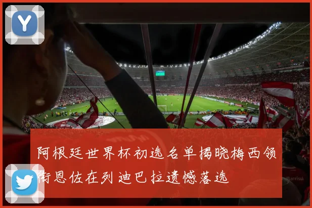 阿根廷世界杯初选名单揭晓梅西领衔恩佐在列迪巴拉遗憾落选