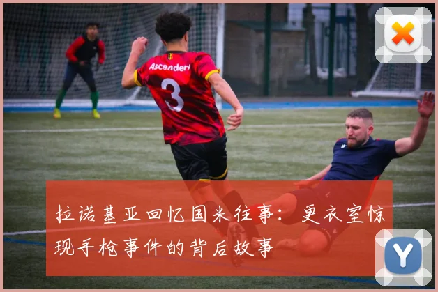 拉诺基亚回忆国米往事：更衣室惊现手枪事件的背后故事