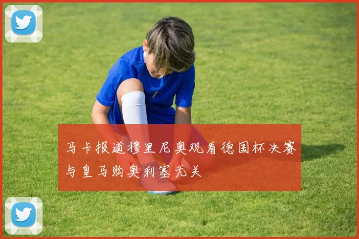 马卡报道穆里尼奥观看德国杯决赛与皇马购奥利塞无关